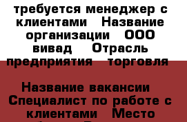 требуется менеджер с клиентами › Название организации ­ ООО“вивад“ › Отрасль предприятия ­ торговля › Название вакансии ­ Специалист по работе с клиентами › Место работы ­ Русская 65 › Минимальный оклад ­ 38 000 › Максимальный оклад ­ 45 000 › Возраст от ­ 22 › Возраст до ­ 45 - Приморский край, Владивосток г. Работа » Вакансии   